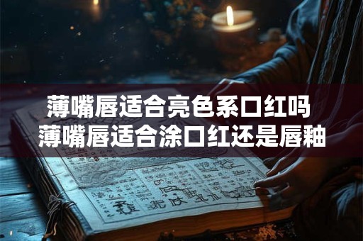 薄嘴唇适合亮色系口红吗 薄嘴唇适合涂口红还是唇釉