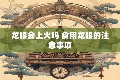 详细阅读:龙眼会上火吗 食用龙眼的注意事项 龙眼会上火吗 食用龙眼的注意事项