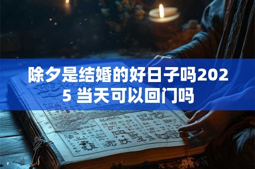 除夕是结婚的好日子吗2025 当天可以回门吗