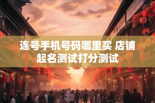 连号手机号码哪里买 店铺起名测试打分测试
