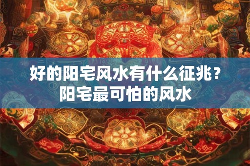 好的阳宅风水有什么征兆？阳宅最可怕的风水