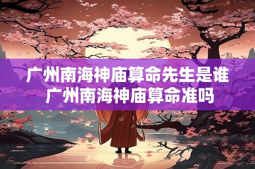 广州南海神庙算命先生是谁 广州南海神庙算命准吗