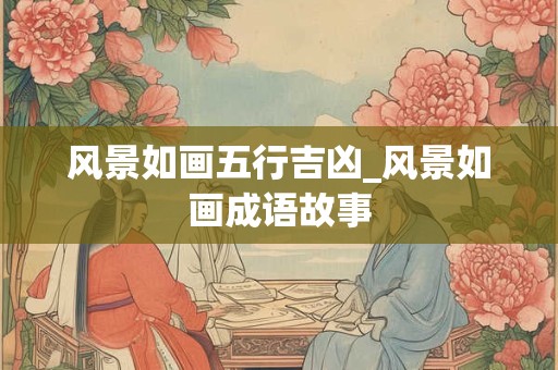 风景如画五行吉凶_风景如画成语故事