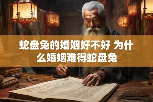 蛇盘兔的婚姻好不好 为什么婚姻难得蛇盘兔