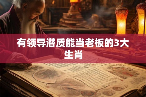 有领导潜质能当老板的3大生肖