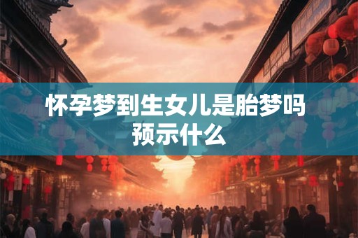怀孕梦到生女儿是胎梦吗 预示什么