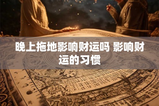 晚上拖地影响财运吗 影响财运的习惯