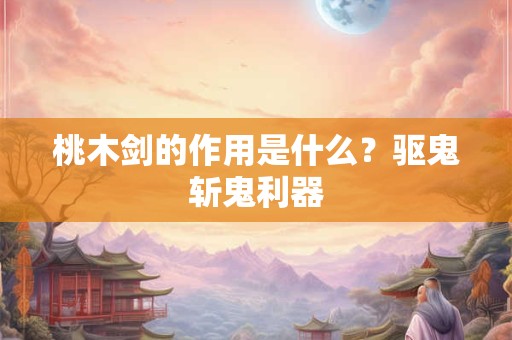 桃木剑的作用是什么？驱鬼斩鬼利器