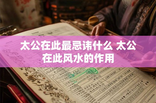 太公在此最忌讳什么 太公在此风水的作用