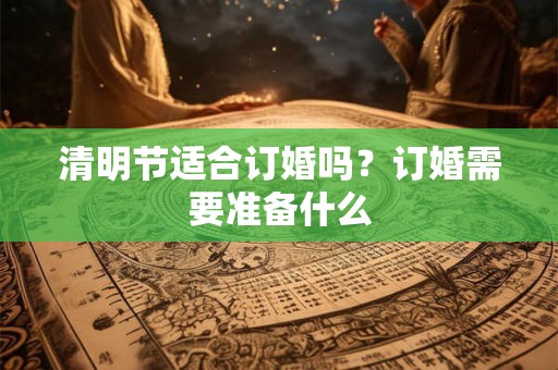 清明节适合订婚吗？订婚需要准备什么