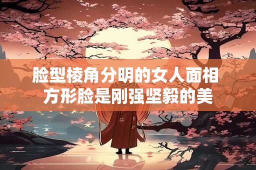 脸型棱角分明的女人面相 方形脸是刚强坚毅的美