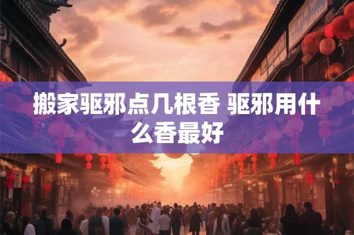 搬家驱邪点几根香 驱邪用什么香最好