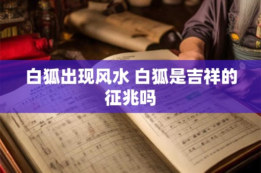 白狐出现风水 白狐是吉祥的征兆吗