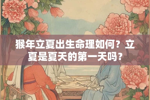 猴年立夏出生命理如何？立夏是夏天的第一天吗？