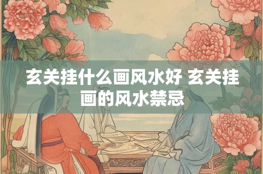 玄关挂什么画风水好 玄关挂画的风水禁忌