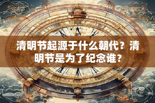 清明节起源于什么朝代？清明节是为了纪念谁？