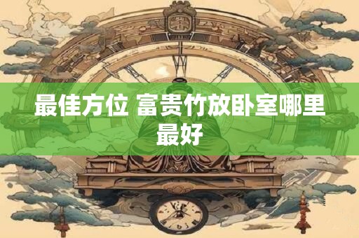 最佳方位 富贵竹放卧室哪里最好