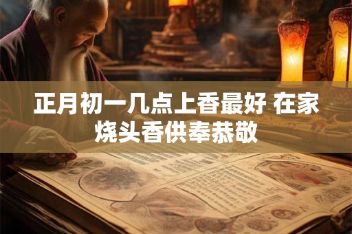 正月初一几点上香最好 在家烧头香供奉恭敬