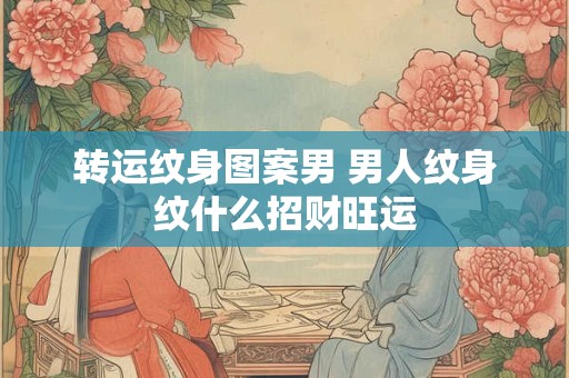 转运纹身图案男 男人纹身纹什么招财旺运