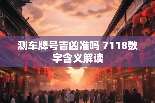 测车牌号吉凶准吗 7118数字含义解读