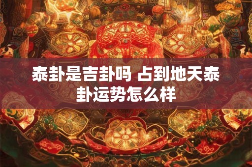泰卦是吉卦吗 占到地天泰卦运势怎么样