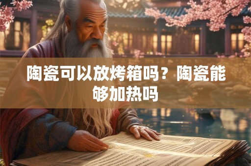 陶瓷可以放烤箱吗？陶瓷能够加热吗