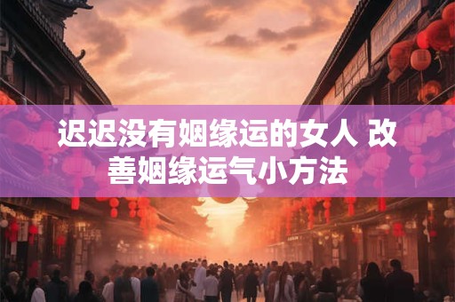 迟迟没有姻缘运的女人 改善姻缘运气小方法
