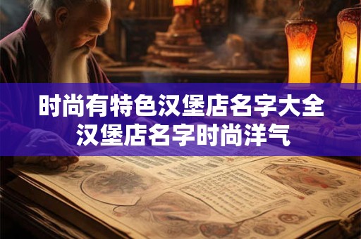 时尚有特色汉堡店名字大全 汉堡店名字时尚洋气