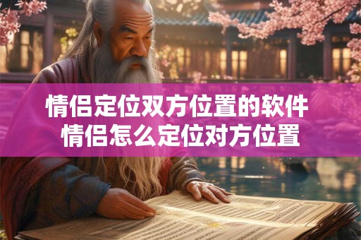 情侣定位双方位置的软件 情侣怎么定位对方位置