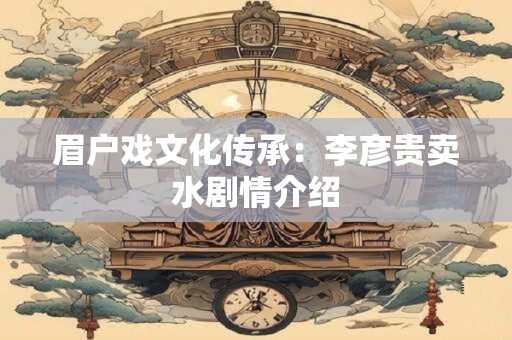 眉户戏文化传承：李彦贵卖水剧情介绍