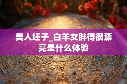 美人坯子_白羊女胖得很漂亮是什么体验