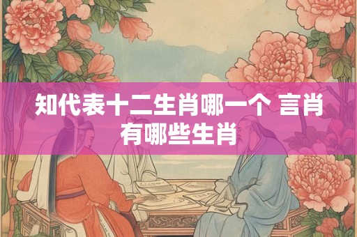 知代表十二生肖哪一个 言肖有哪些生肖