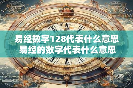 易经数字128代表什么意思 易经的数字代表什么意思
