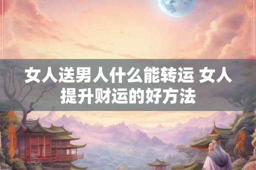 女人送男人什么能转运 女人提升财运的好方法