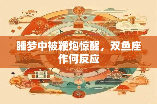 睡梦中被鞭炮惊醒，双鱼座作何反应