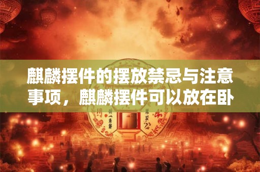 麒麟摆件的摆放禁忌与注意事项，麒麟摆件可以放在卧室吗