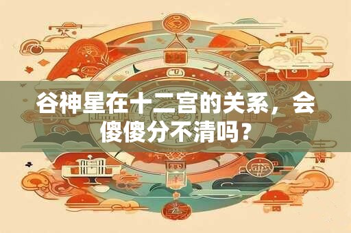 谷神星在十二宫的关系，会傻傻分不清吗？