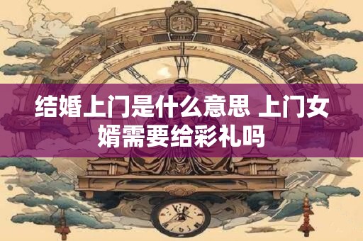结婚上门是什么意思 上门女婿需要给彩礼吗
