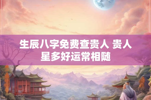 生辰八字免费查贵人 贵人星多好运常相随