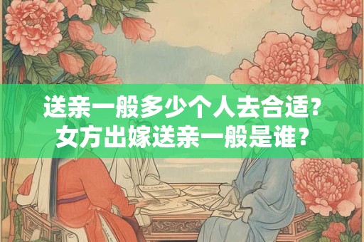 送亲一般多少个人去合适？女方出嫁送亲一般是谁？