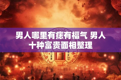 男人哪里有痣有福气 男人十种富贵面相整理
