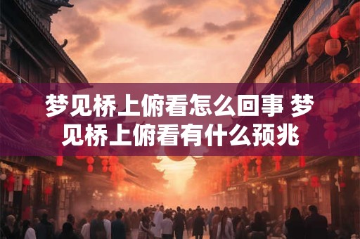 梦见桥上俯看怎么回事 梦见桥上俯看有什么预兆