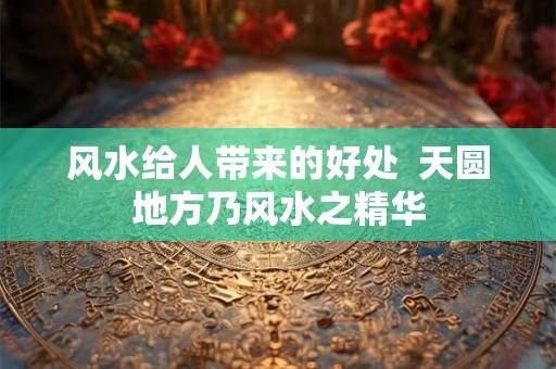 风水给人带来的好处  天圆地方乃风水之精华