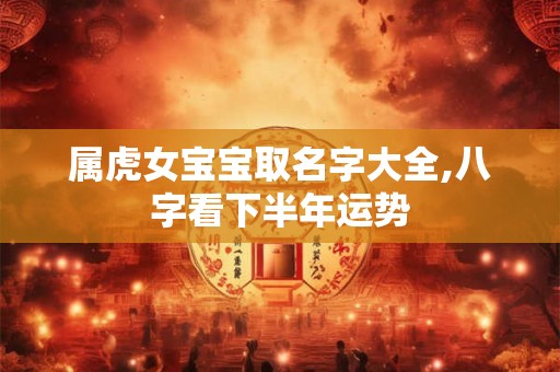 属虎女宝宝取名字大全,八字看下半年运势