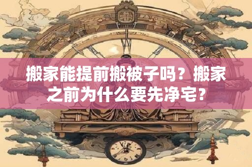 搬家能提前搬被子吗？搬家之前为什么要先净宅？