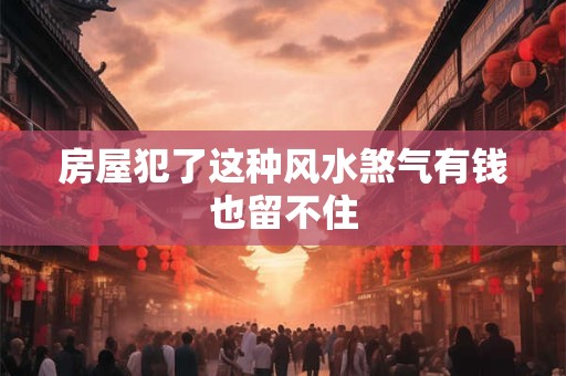 房屋犯了这种风水煞气有钱也留不住