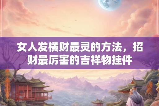 女人发横财最灵的方法，招财最厉害的吉祥物挂件