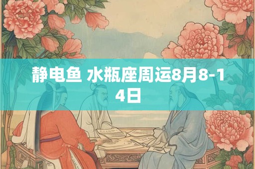 静电鱼 水瓶座周运8月8-14日