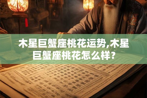 木星巨蟹座桃花运势,木星巨蟹座桃花怎么样？