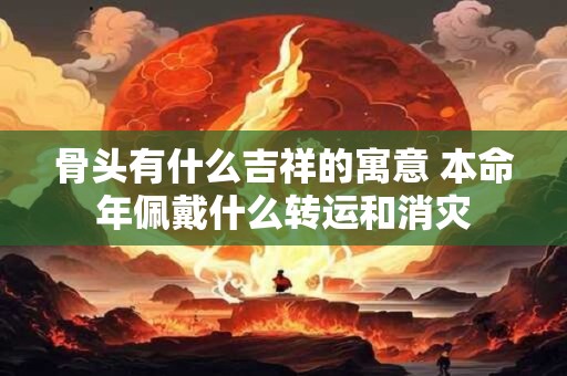 骨头有什么吉祥的寓意 本命年佩戴什么转运和消灾